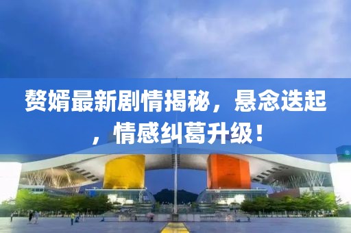 贅婿最新劇情揭秘，懸念迭起，情感糾葛升級(jí)！