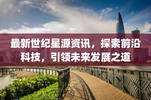 最新世紀(jì)星源資訊，探索前沿科技，引領(lǐng)未來發(fā)展之道