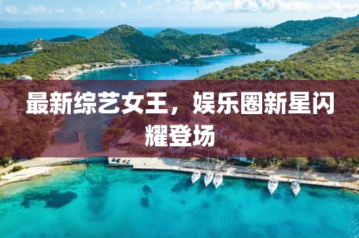 最新綜藝女王，娛樂(lè)圈新星閃耀登場(chǎng)