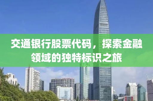 交通銀行股票代碼，探索金融領(lǐng)域的獨(dú)特標(biāo)識(shí)之旅