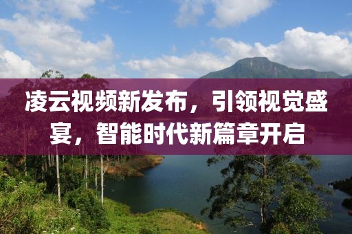 凌云視頻新發(fā)布，引領視覺盛宴，智能時代新篇章開啟