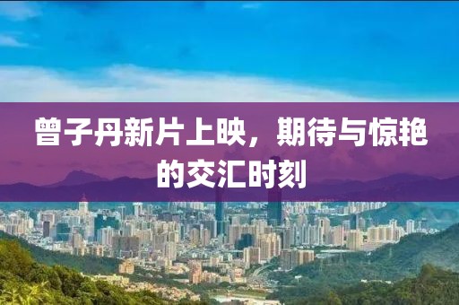 曾子丹新片上映，期待與驚艷的交匯時刻