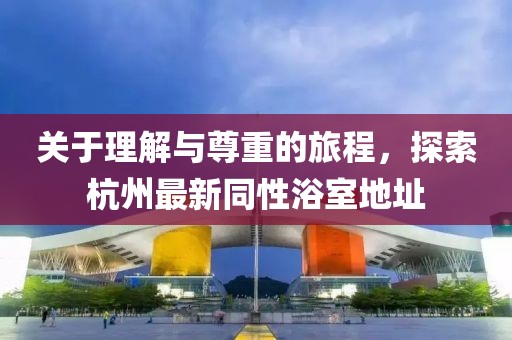關(guān)于理解與尊重的旅程，探索杭州最新同性浴室地址