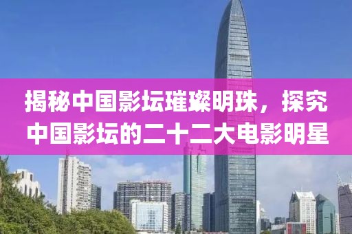 揭秘中國影壇璀璨明珠，探究中國影壇的二十二大電影明星