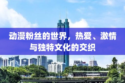動漫粉絲的世界，熱愛、激情與獨特文化的交織