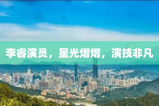 李睿演員，星光熠熠，演技非凡