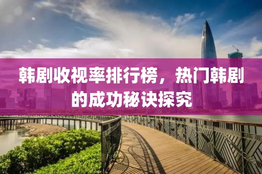 韓劇收視率排行榜，熱門韓劇的成功秘訣探究