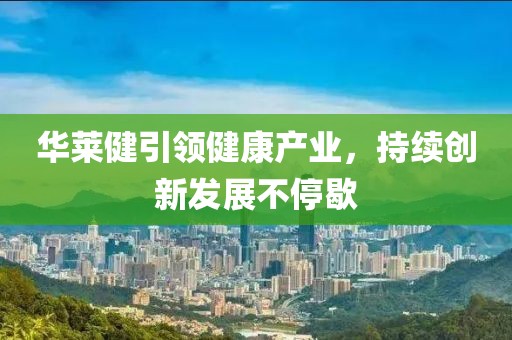 華萊健引領健康產業(yè)，持續(xù)創(chuàng)新發(fā)展不停歇