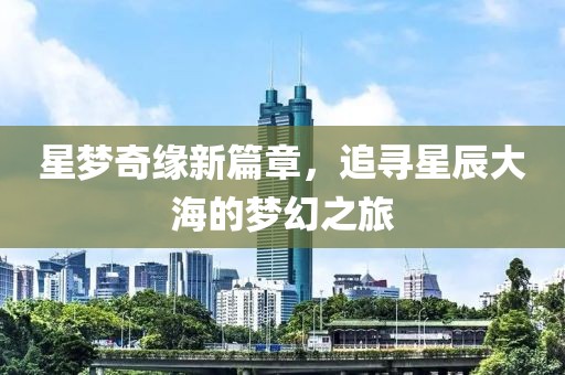 星夢(mèng)奇緣新篇章，追尋星辰大海的夢(mèng)幻之旅