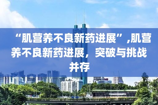 “肌營(yíng)養(yǎng)不良新藥進(jìn)展”,肌營(yíng)養(yǎng)不良新藥進(jìn)展，突破與挑戰(zhàn)并存