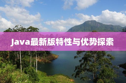 Java最新版特性與優(yōu)勢探索