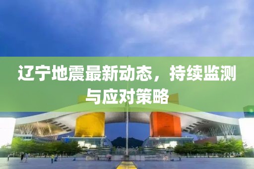 遼寧地震最新動(dòng)態(tài)，持續(xù)監(jiān)測(cè)與應(yīng)對(duì)策略
