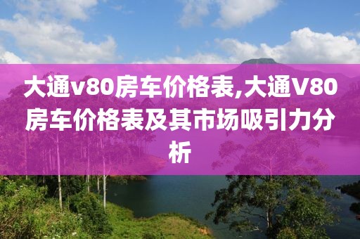 大通v80房車價(jià)格表,大通V80房車價(jià)格表及其市場吸引力分析
