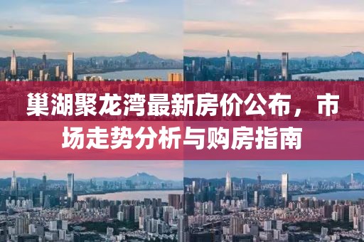 巢湖聚龍灣最新房價公布，市場走勢分析與購房指南