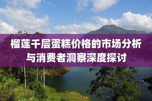 榴蓮千層蛋糕價格的市場分析與消費者洞察深度探討