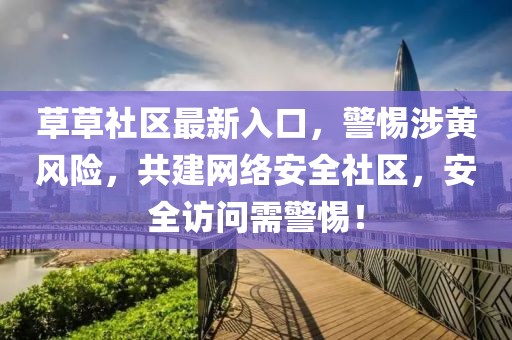 草草社區(qū)最新入口，警惕涉黃風(fēng)險，共建網(wǎng)絡(luò)安全社區(qū)，安全訪問需警惕！