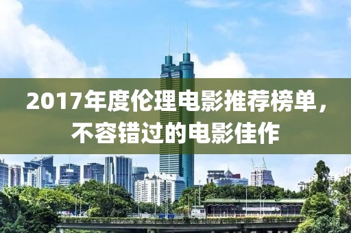 2017年度倫理電影推薦榜單，不容錯過的電影佳作