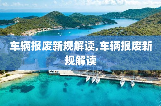 車(chē)輛報(bào)廢新規(guī)解讀,車(chē)輛報(bào)廢新規(guī)解讀