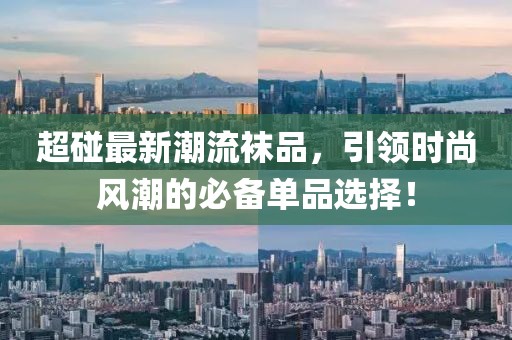超碰最新潮流襪品，引領(lǐng)時尚風(fēng)潮的必備單品選擇！