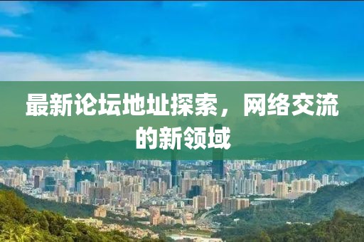 最新論壇地址探索，網(wǎng)絡(luò)交流的新領(lǐng)域