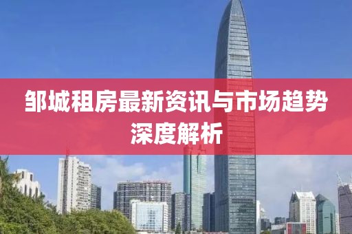 鄒城租房最新資訊與市場趨勢深度解析