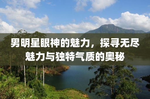男明星眼神的魅力，探尋無盡魅力與獨(dú)特氣質(zhì)的奧秘