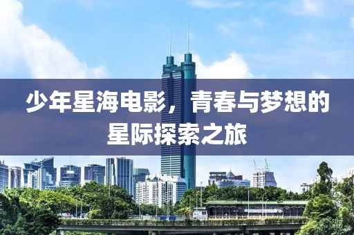 少年星海電影，青春與夢(mèng)想的星際探索之旅
