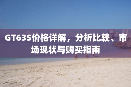 GT63S價格詳解，分析比較、市場現(xiàn)狀與購買指南