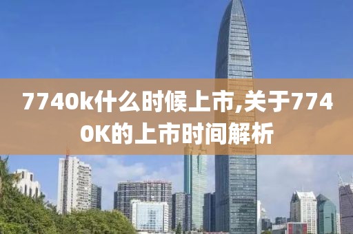 7740k什么時候上市,關(guān)于7740K的上市時間解析