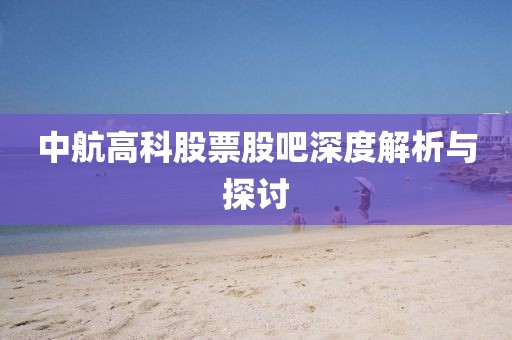中航高科股票股吧深度解析與探討