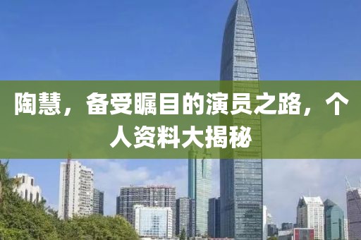 陶慧，備受矚目的演員之路，個(gè)人資料大揭秘