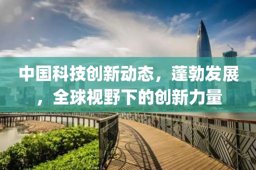 中國科技創(chuàng)新動態(tài)，蓬勃發(fā)展，全球視野下的創(chuàng)新力量