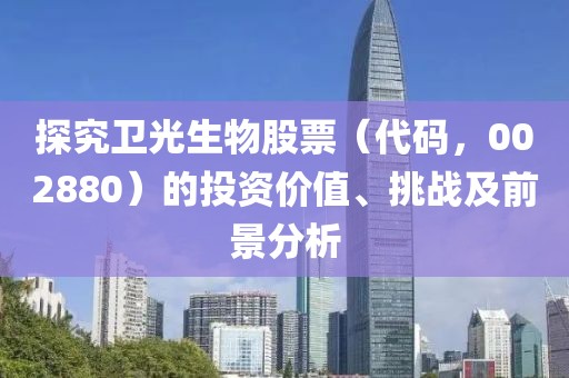 探究衛(wèi)光生物股票（代碼，002880）的投資價值、挑戰(zhàn)及前景分析