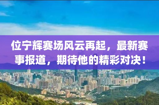 位寧輝賽場風(fēng)云再起，最新賽事報(bào)道，期待他的精彩對決！