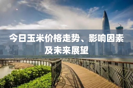 今日玉米價(jià)格走勢(shì)、影響因素及未來(lái)展望