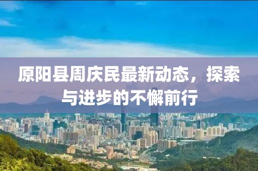 原陽(yáng)縣周慶民最新動(dòng)態(tài)，探索與進(jìn)步的不懈前行