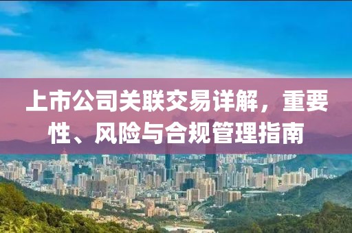 上市公司關(guān)聯(lián)交易詳解，重要性、風(fēng)險(xiǎn)與合規(guī)管理指南
