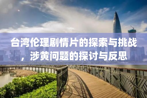 臺灣倫理劇情片的探索與挑戰(zhàn)，涉黃問題的探討與反思