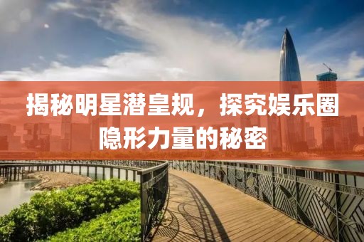 揭秘明星潛皇規(guī)，探究娛樂(lè)圈隱形力量的秘密