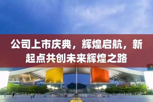 公司上市慶典，輝煌啟航，新起點(diǎn)共創(chuàng)未來(lái)輝煌之路
