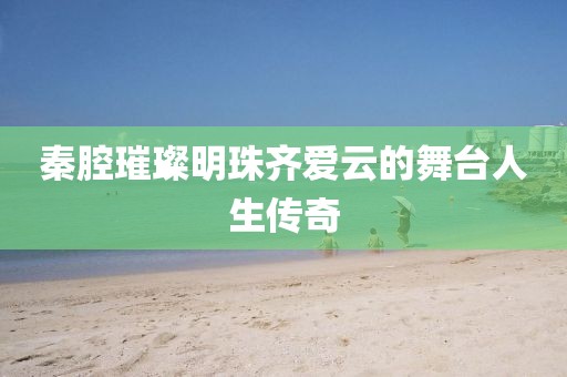 秦腔璀璨明珠齊愛云的舞臺人生傳奇