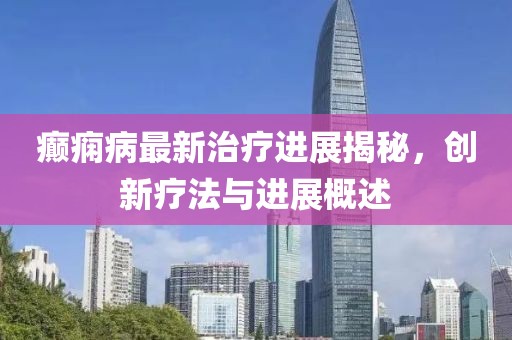 癲癇病最新治療進展揭秘，創(chuàng)新療法與進展概述