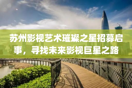 蘇州影視藝術(shù)璀璨之星招募啟事，尋找未來影視巨星之路