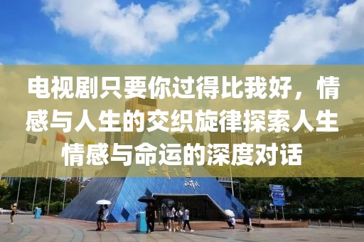電視劇只要你過得比我好，情感與人生的交織旋律探索人生情感與命運(yùn)的深度對(duì)話