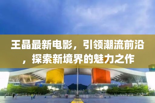 王晶最新電影，引領(lǐng)潮流前沿，探索新境界的魅力之作