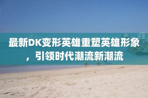 最新DK變形英雄重塑英雄形象，引領時代潮流新潮流