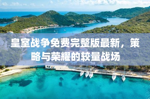 皇室戰(zhàn)爭免費完整版最新，策略與榮耀的較量戰(zhàn)場
