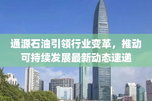 通源石油引領行業(yè)變革，推動可持續(xù)發(fā)展最新動態(tài)速遞