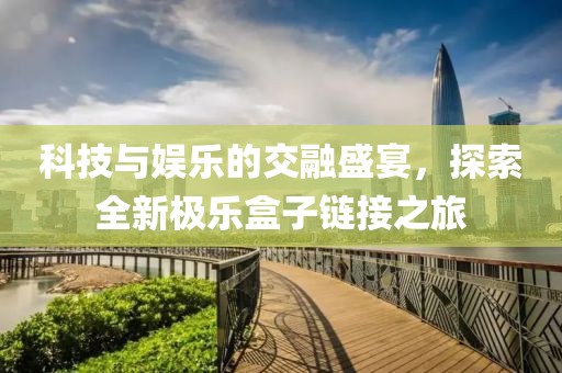 科技與娛樂的交融盛宴，探索全新極樂盒子鏈接之旅