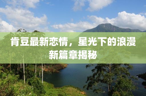 肯豆最新戀情，星光下的浪漫新篇章揭秘